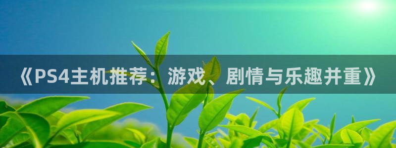 鼎点娱乐怎么注册：《PS4主机推荐：游戏、剧情与乐趣并重》