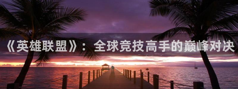 鼎点娱乐Ii：《英雄联盟》：全球竞技高手的巅峰对决