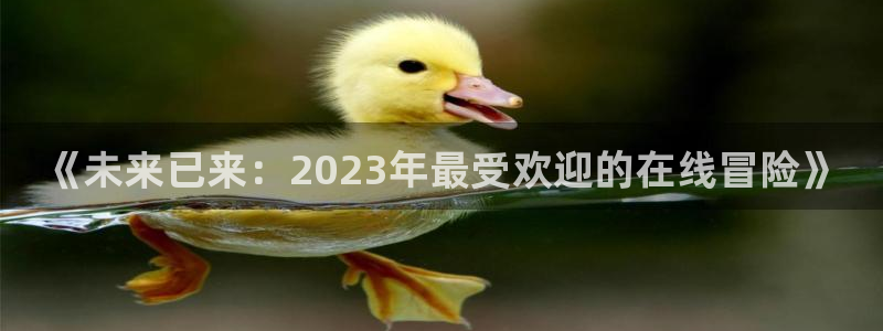 鼎点娱乐平台：《未来已来：2023年最受欢迎的在线冒险》