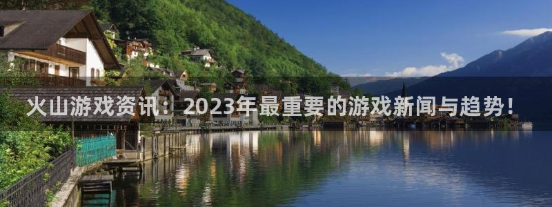 鼎点娱乐游戏：火山游戏资讯：2023年最重要的游戏新闻与趋势