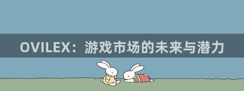 鼎点娱乐平台登录入口：OVILEX：游戏市场的未来与潜力
