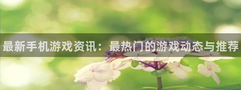 鼎点娱乐网页登录入口下载：最新手机游戏资讯：最热门的游戏动态